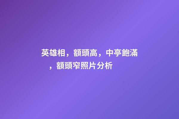 英雄相，額頭高，中亭飽滿，額頭窄照片分析
